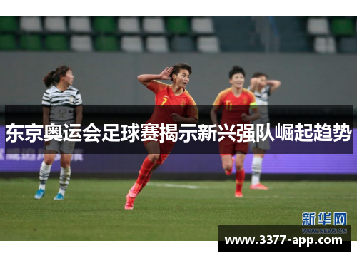 东京奥运会足球赛揭示新兴强队崛起趋势